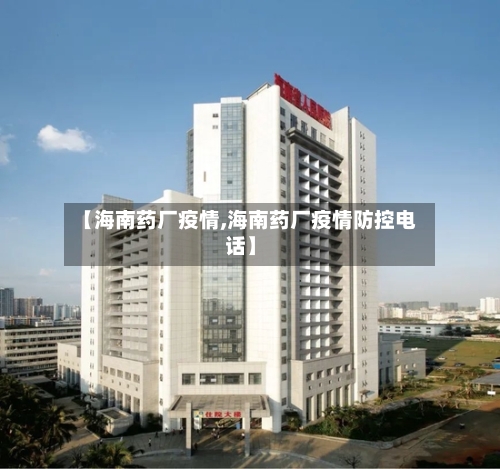 【海南药厂疫情,海南药厂疫情防控电话】