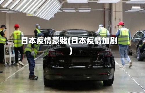 日本疫情豪赌(日本疫情加剧)