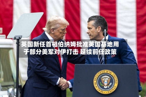英国新任首相伯纳姆批准英国基地用于部分美军对伊打击 延续前任政策-第2张图片