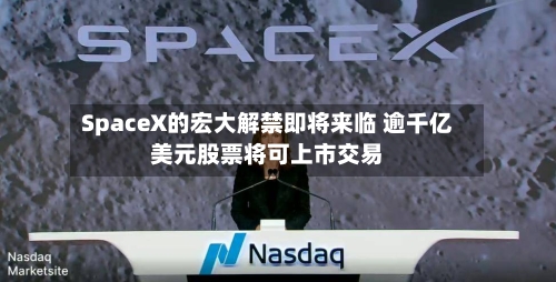 SpaceX的宏大解禁即将来临 逾千亿美元股票将可上市交易