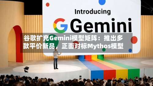 谷歌扩充Gemini模型矩阵：推出多款平价新品，正面对标Mythos模型-第3张图片