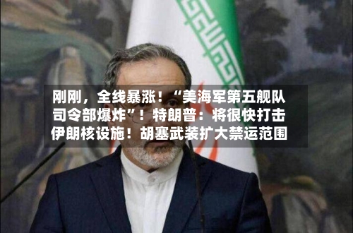 刚刚，全线暴涨！“美海军第五舰队司令部爆炸”！特朗普：将很快打击伊朗核设施！胡塞武装扩大禁运范围-第2张图片