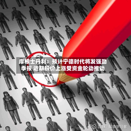 摩根士丹利:预计宁德时代将发强劲季报 近期股价上涨受资金轮动推动-第3张图片