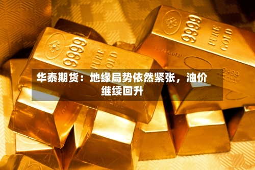 华泰期货：地缘局势依然紧张	，油价继续回升-第2张图片