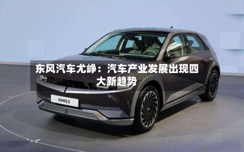 东风汽车尤峥：汽车产业发展出现四大新趋势