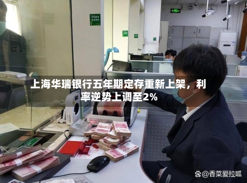 上海华瑞银行五年期定存重新上架，利率逆势上调至2%-第2张图片
