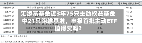 汇添富基金近3年75只主动权益基金中21只跑输基准，申报首批主动ETF值得买吗？