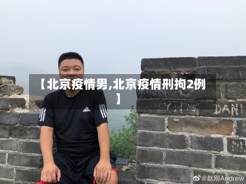 【北京疫情男,北京疫情刑拘2例】-第3张图片
