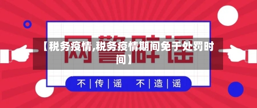 【税务疫情,税务疫情期间免于处罚时间】