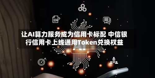 让AI算力服务成为信用卡标配 中信银行信用卡上线通用Token兑换权益-第2张图片