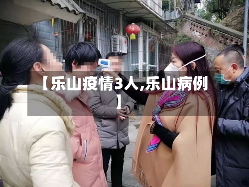 【乐山疫情3人,乐山病例】