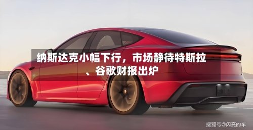纳斯达克小幅下行，市场静待特斯拉、谷歌财报出炉-第2张图片