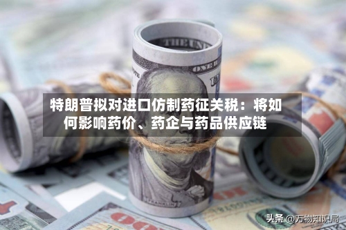 特朗普拟对进口仿制药征关税：将如何影响药价、药企与药品供应链-第2张图片