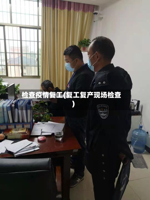检查疫情复工(复工复产现场检查)-第2张图片
