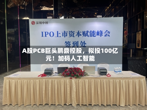 A股PCB巨头鹏鼎控股	，拟投100亿元！加码人工智能-第2张图片