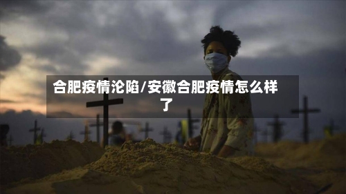 合肥疫情沦陷/安徽合肥疫情怎么样了