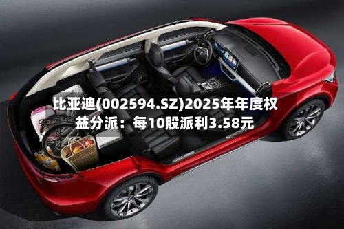 比亚迪(002594.SZ)2025年年度权益分派：每10股派利3.58元-第2张图片