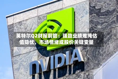 英特尔Q2财报前瞻：强劲业绩难掩估值隐忧，市场情绪成股价关键变量-第2张图片