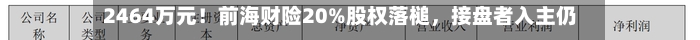 2464万元！前海财险20%股权落槌	，接盘者入主仍存变数-第2张图片