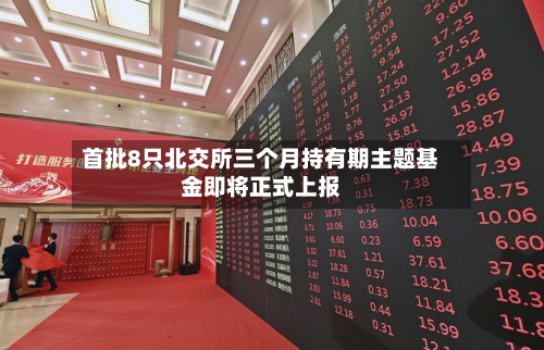 首批8只北交所三个月持有期主题基金即将正式上报