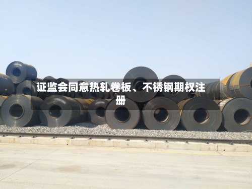 证监会同意热轧卷板、不锈钢期权注册-第2张图片