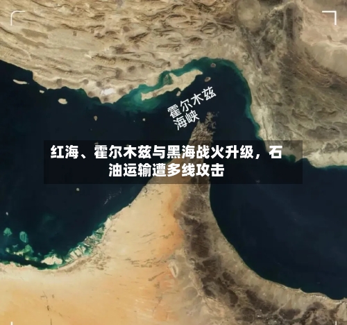 红海、霍尔木兹与黑海战火升级	，石油运输遭多线攻击-第3张图片