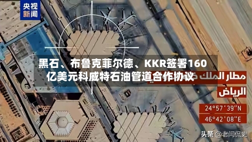 黑石、布鲁克菲尔德	、KKR签署160亿美元科威特石油管道合作协议-第3张图片