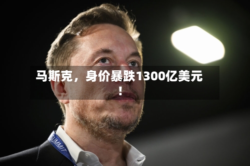 马斯克，身价暴跌1300亿美元！-第2张图片