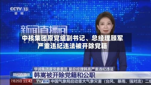 中核集团原党组副书记、总经理顾军严重违纪违法被开除党籍