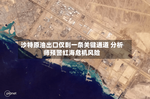 沙特原油出口仅剩一条关键通道 分析师预警红海危机风险