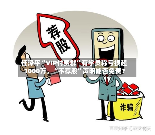 任泽平“VIP付费群”有学员称亏损超1000万，“不荐股”声明能否免责？-第3张图片