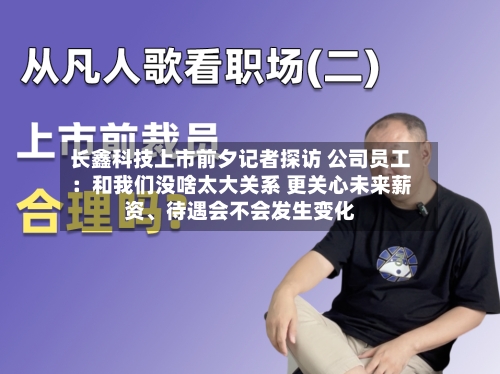 长鑫科技上市前夕记者探访 公司员工：和我们没啥太大关系 更关心未来薪资、待遇会不会发生变化-第3张图片