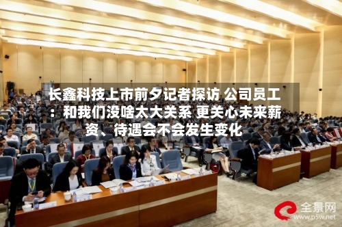 长鑫科技上市前夕记者探访 公司员工：和我们没啥太大关系 更关心未来薪资	、待遇会不会发生变化-第2张图片