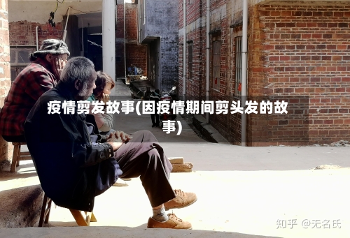 疫情剪发故事(因疫情期间剪头发的故事)