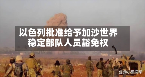 以色列批准给予加沙世界
稳定部队人员豁免权-第2张图片