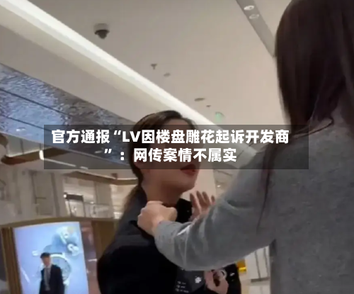 官方通报“LV因楼盘雕花起诉开发商	” ：网传案情不属实-第2张图片