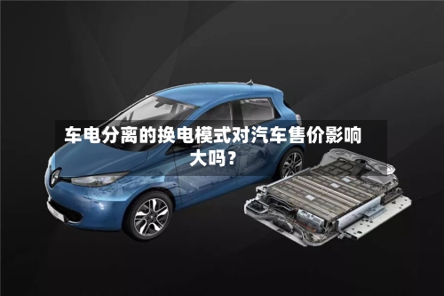 车电分离的换电模式对汽车售价影响大吗？