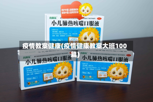 疫情教案健康(疫情健康教案大班100篇)-第3张图片