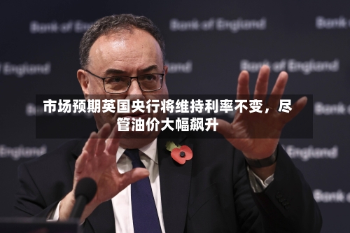 市场预期英国央行将维持利率不变	，尽管油价大幅飙升-第2张图片