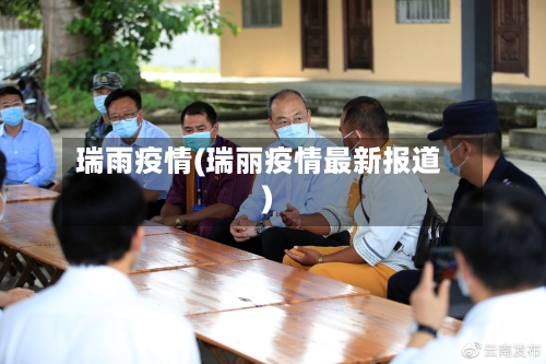 瑞雨疫情(瑞丽疫情最新报道)