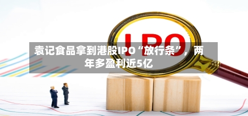 袁记食品拿到港股IPO“放行条	”，两年多盈利近5亿-第2张图片