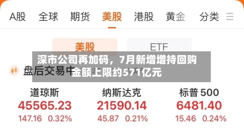 深市公司再加码，7月新增增持回购金额上限约571亿元-第2张图片