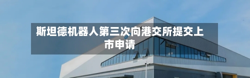 斯坦德机器人第三次向港交所提交上市申请-第3张图片