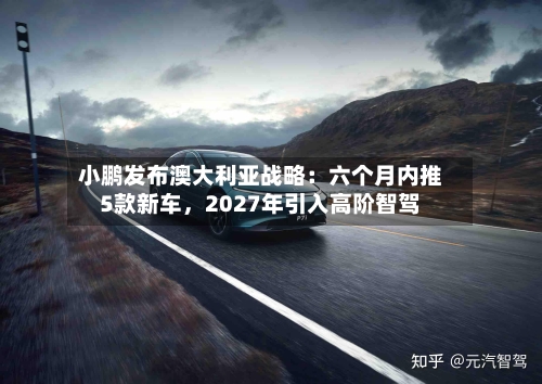 小鹏发布澳大利亚战略：六个月内推5款新车，2027年引入高阶智驾-第2张图片