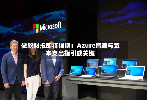 微软财报即将揭晓：Azure增速与资本支出指引成关键-第3张图片