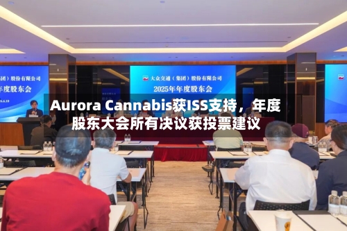 Aurora Cannabis获ISS支持	，年度股东大会所有决议获投票建议-第2张图片