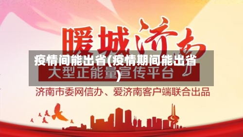 疫情间能出省(疫情期间能出省)