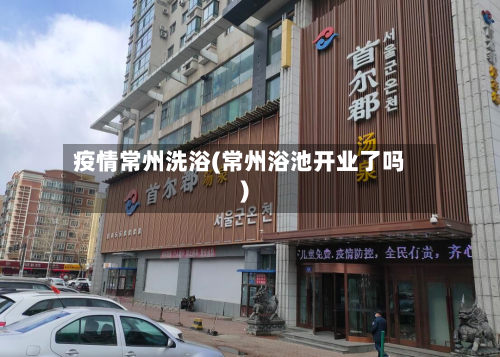 疫情常州洗浴(常州浴池开业了吗)