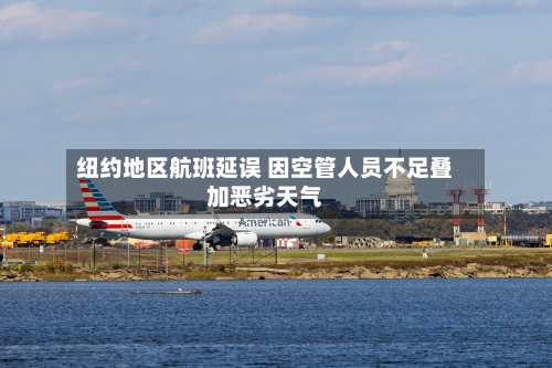 纽约地区航班延误 因空管人员不足叠加恶劣天气