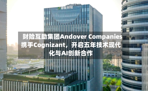 财险互助集团Andover Companies携手Cognizant，开启五年技术现代化与AI创新合作-第2张图片